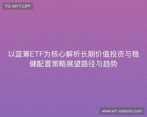 以蓝筹ETF为核心解析长期价值投资与稳健配置策略展望路径与趋势 以蓝筹ETF为核心解析长期价值投资与稳健配置策略展望路径与趋势